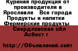 Куриная продукция от производителя в Ярославле - Все города Продукты и напитки » Фермерские продукты   . Свердловская обл.,Асбест г.